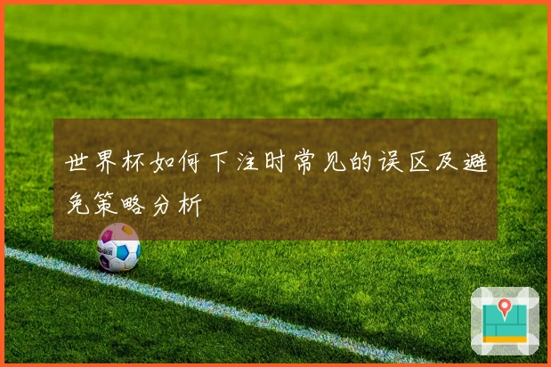 世界杯如何下注时常见的误区及避免策略分析