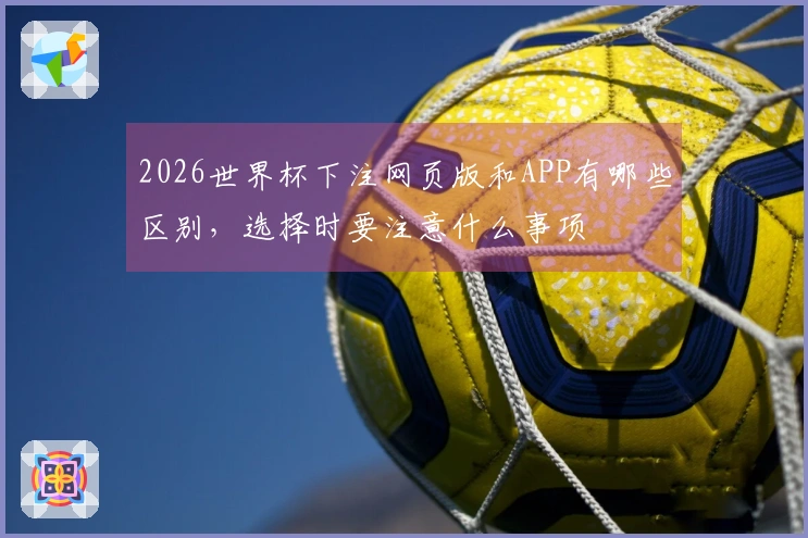 2026世界杯下注网页版和APP有哪些区别，选择时要注意什么事项