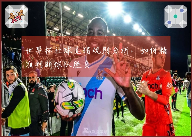 世界杯让球竞猜规则分析，如何精准判断球队胜负