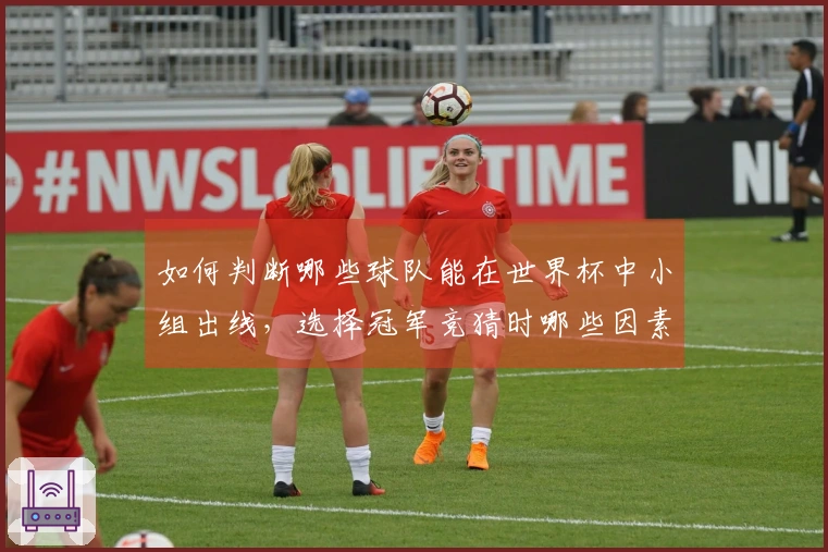 如何判断哪些球队能在世界杯中小组出线，选择冠军竞猜时哪些因素最关键