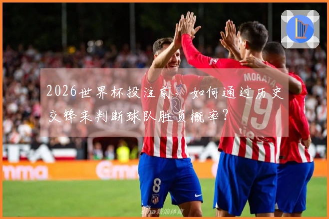 2026世界杯投注前，如何通过历史交锋来判断球队胜负概率？